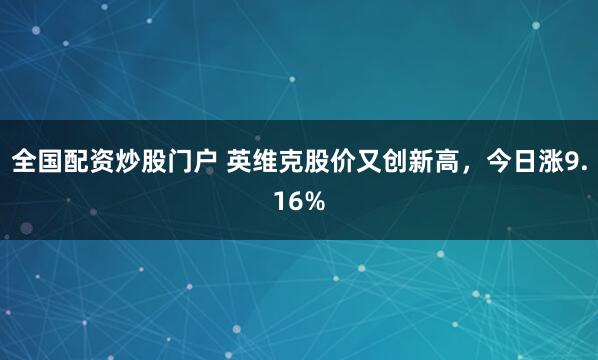 全国配资炒股门户 英维克股价又创新高，今日涨9.16%