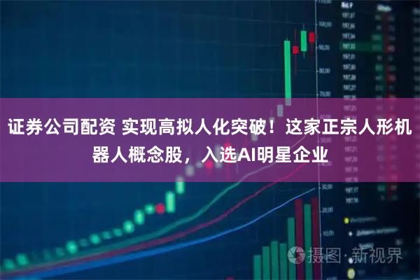 证券公司配资 实现高拟人化突破！这家正宗人形机器人概念股，入选AI明星企业