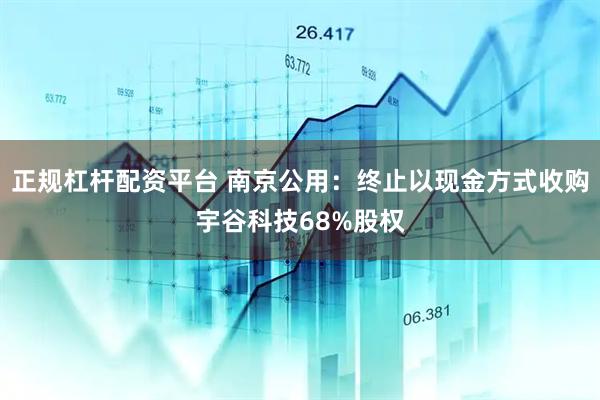 正规杠杆配资平台 南京公用：终止以现金方式收购宇谷科技68%股权