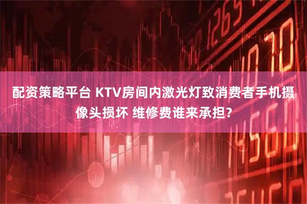 配资策略平台 KTV房间内激光灯致消费者手机摄像头损坏 维修费谁来承担？