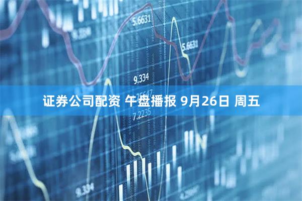 证券公司配资 午盘播报 9月26日 周五