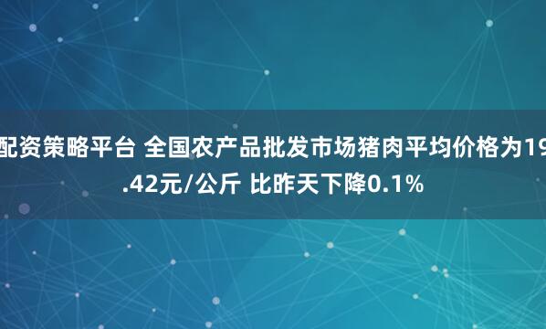 配资策略平台 全国农产品批发市场猪肉平均价格为19.42元/公斤 比昨天下降0.1%