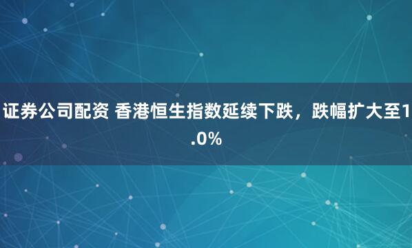 证券公司配资 香港恒生指数延续下跌，跌幅扩大至1.0%