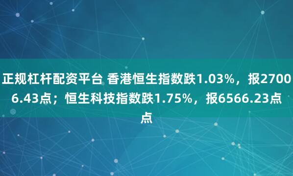 正规杠杆配资平台 香港恒生指数跌1.03%，报27006.43点；恒生科技指数跌1.75%，报6566.23点