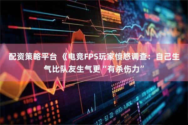 配资策略平台 《电竞FPS玩家愤怒调查：自己生气比队友生气更“有杀伤力”