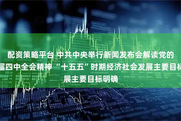 配资策略平台 中共中央举行新闻发布会解读党的二十届四中全会精神 “十五五”时期经济社会发展主要目标明确