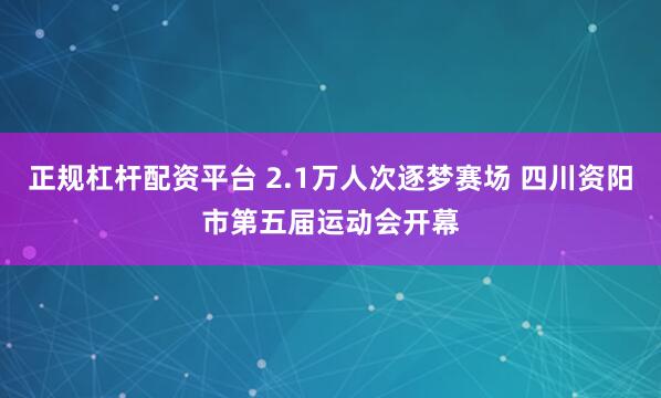 正规杠杆配资平台 2.1万人次逐梦赛场 四川资阳市第五届运动会开幕