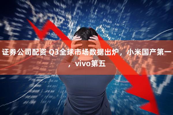 证券公司配资 Q3全球市场数据出炉，小米国产第一，vivo第五