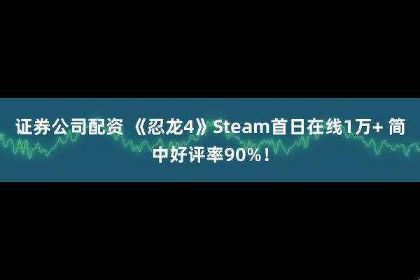 证券公司配资 《忍龙4》Steam首日在线1万+ 简中好评率90%！