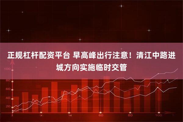 正规杠杆配资平台 早高峰出行注意！清江中路进城方向实施临时交管