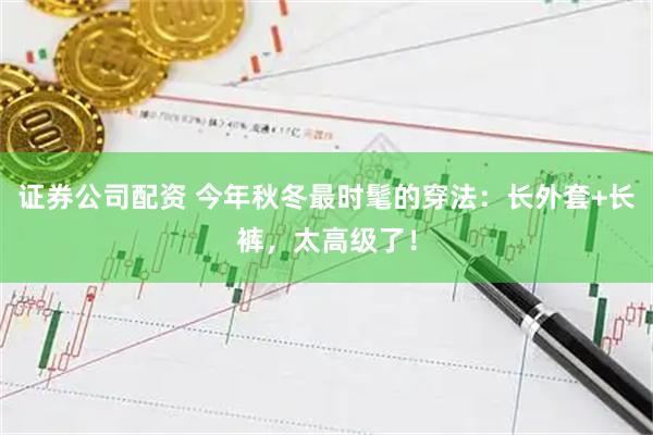 证券公司配资 今年秋冬最时髦的穿法：长外套+长裤，太高级了！