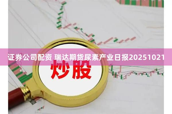 证券公司配资 瑞达期货尿素产业日报20251021