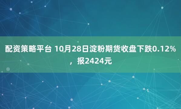 配资策略平台 10月28日淀粉期货收盘下跌0.12%，报2424元