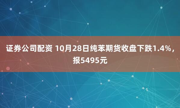 证券公司配资 10月28日纯苯期货收盘下跌1.4%，报5495元