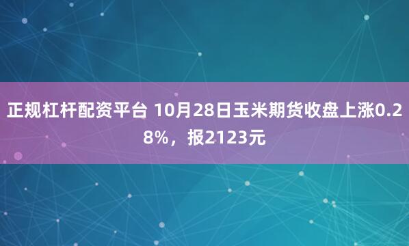 正规杠杆配资平台 10月28日玉米期货收盘上涨0.28%，报2123元