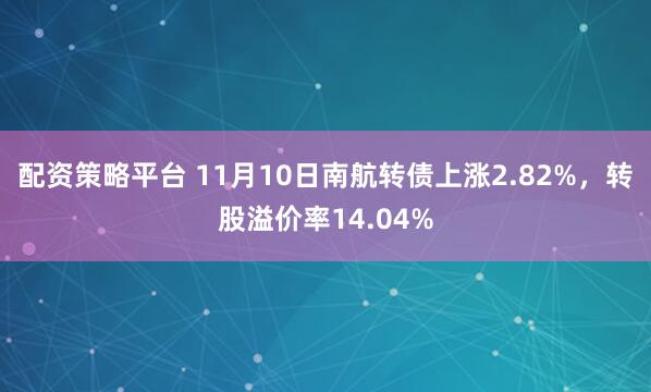 配资策略平台 11月10日南航转债上涨2.82%，转股溢价率14.04%