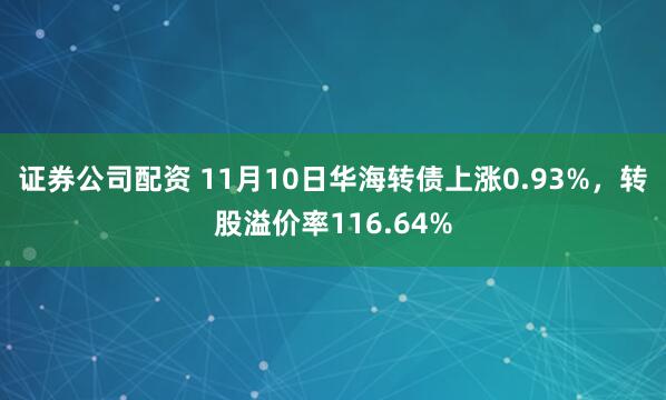 证券公司配资 11月10日华海转债上涨0.93%，转股溢价率116.64%