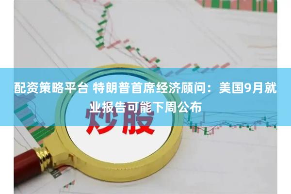 配资策略平台 特朗普首席经济顾问：美国9月就业报告可能下周公布