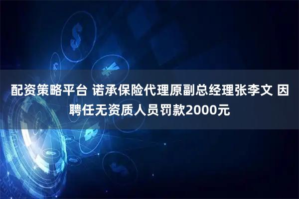 配资策略平台 诺承保险代理原副总经理张李文 因聘任无资质人员罚款2000元