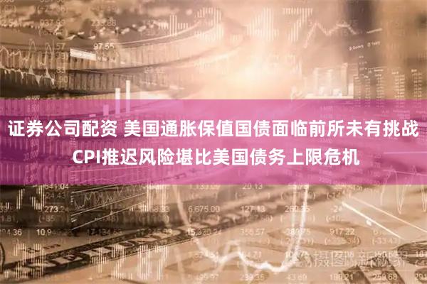 证券公司配资 美国通胀保值国债面临前所未有挑战 CPI推迟风险堪比美国债务上限危机
