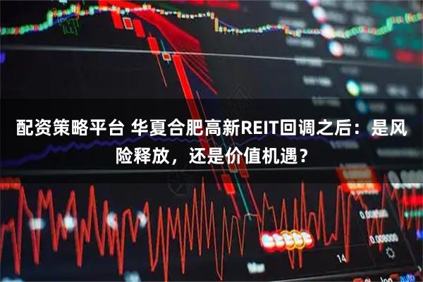 配资策略平台 华夏合肥高新REIT回调之后：是风险释放，还是价值机遇？