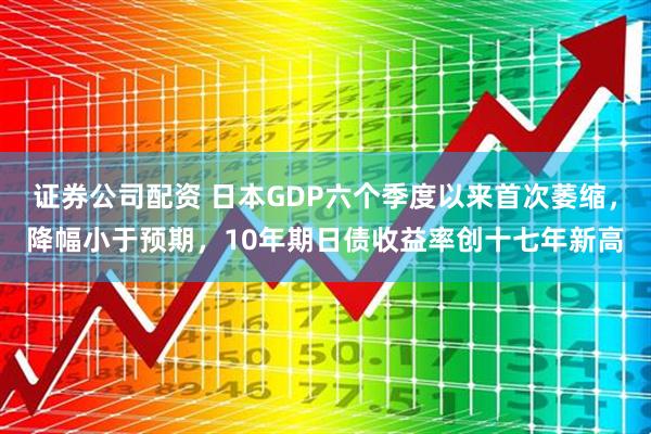 证券公司配资 日本GDP六个季度以来首次萎缩，降幅小于预期，10年期日债收益率创十七年新高