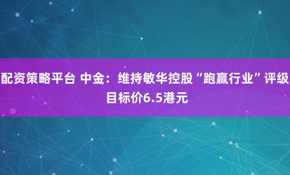 配资策略平台 中金：维持敏华控股“跑赢行业”评级 目标价6.5港元