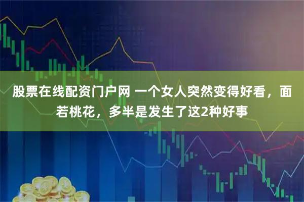 股票在线配资门户网 一个女人突然变得好看，面若桃花，多半是发生了这2种好事