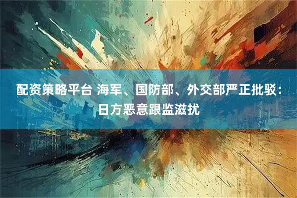 配资策略平台 海军、国防部、外交部严正批驳：日方恶意跟监滋扰