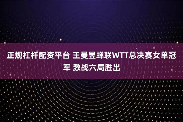 正规杠杆配资平台 王曼昱蝉联WTT总决赛女单冠军 激战六局胜出