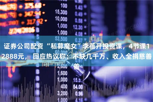 证券公司配资 “私募魔女”李蓓开投资课，4节课12888元， 回应热议称：不缺几千万、收入全捐慈善