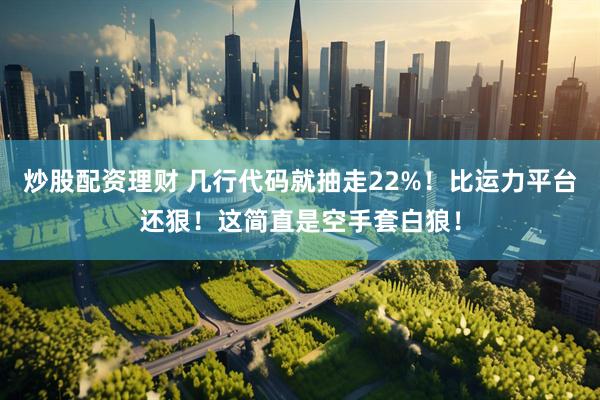 炒股配资理财 几行代码就抽走22%！比运力平台还狠！这简直是空手套白狼！