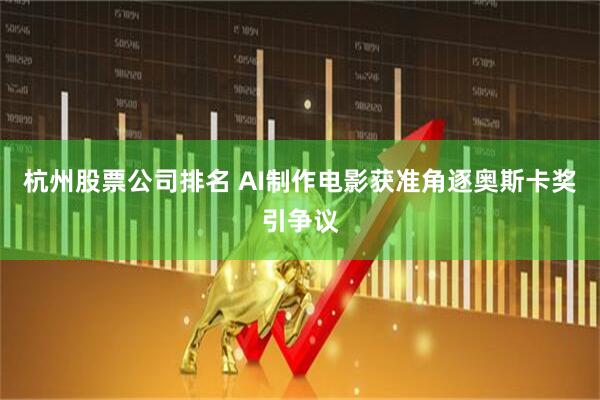 杭州股票公司排名 AI制作电影获准角逐奥斯卡奖引争议