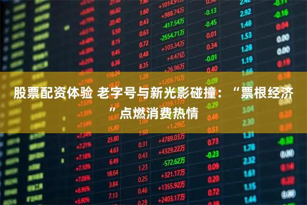 股票配资体验 老字号与新光影碰撞：“票根经济”点燃消费热情