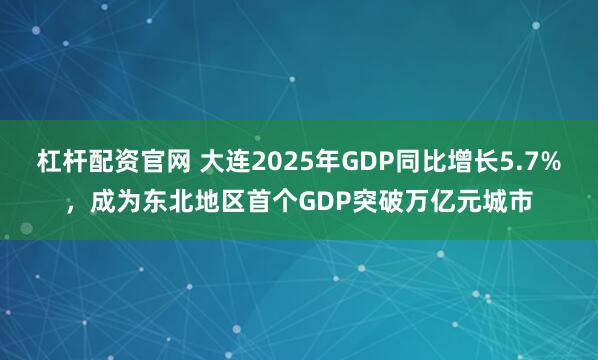 杠杆配资官网 大连2025年GDP同比增长5.7%，成为东北地区首个GDP突破万亿元城市