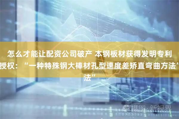 怎么才能让配资公司破产 本钢板材获得发明专利授权：“一种特殊钢大棒材孔型速度差矫直弯曲方法”