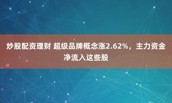 炒股配资理财 超级品牌概念涨2.62%，主力资金净流入这些股
