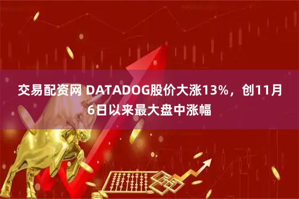 交易配资网 DATADOG股价大涨13%，创11月6日以来最大盘中涨幅