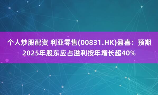 个人炒股配资 利亚零售(00831.HK)盈喜：预期2025年股东应占溢利按年增长超40%