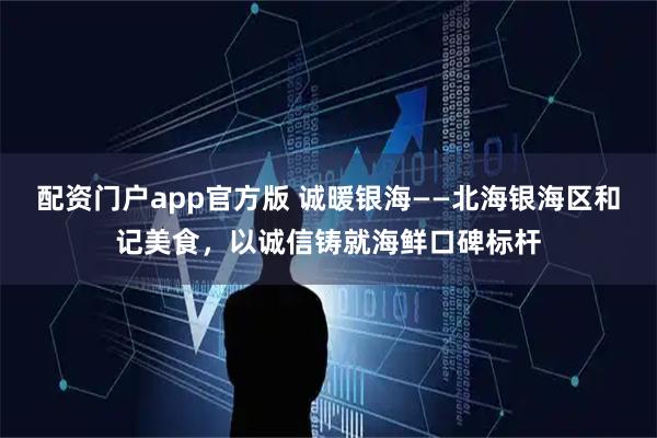 配资门户app官方版 诚暖银海——北海银海区和记美食，以诚信铸就海鲜口碑标杆