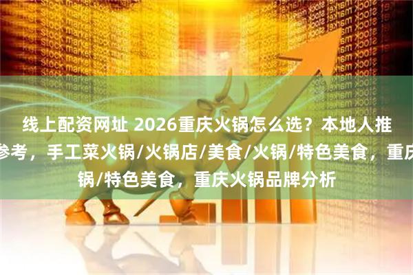 线上配资网址 2026重庆火锅怎么选？本地人推荐的品牌分析参考，手工菜火锅/火锅店/美食/火锅/特色美食，重庆火锅品牌分析