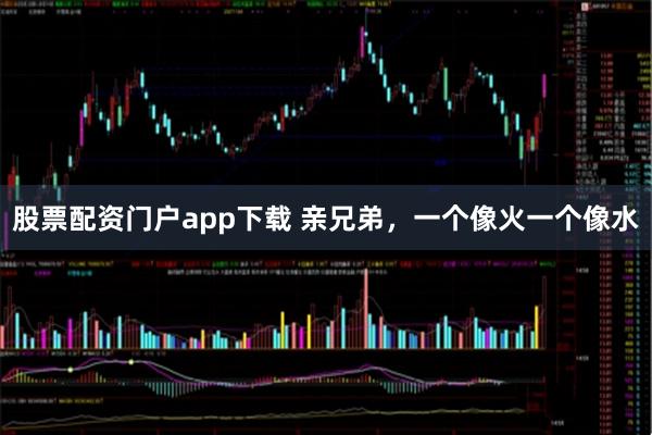 股票配资门户app下载 亲兄弟，一个像火一个像水