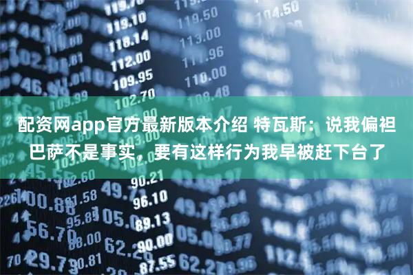 配资网app官方最新版本介绍 特瓦斯：说我偏袒巴萨不是事实，要有这样行为我早被赶下台了