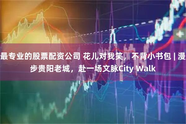 最专业的股票配资公司 花儿对我笑，不背小书包 | 漫步贵阳老城，赴一场文脉City Walk