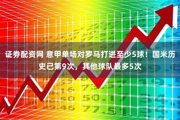 证劵配资网 意甲单场对罗马打进至少5球！国米历史已第9次，其他球队最多5次