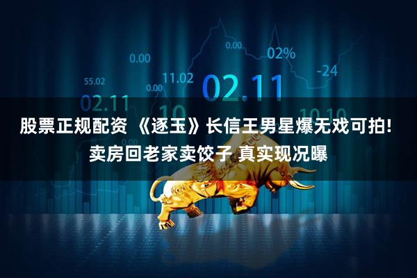 股票正规配资 《逐玉》长信王男星爆无戏可拍! 卖房回老家卖饺子 真实现况曝