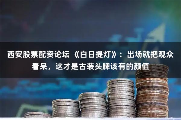 西安股票配资论坛 《白日提灯》:出场就把观众看呆,这才是古装头牌该有的颜值
