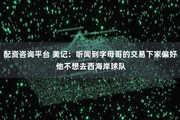 配资咨询平台 美记：听闻到字母哥的交易下家偏好 他不想去西海岸球队