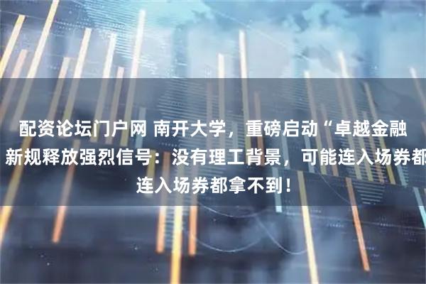 配资论坛门户网 南开大学，重磅启动“卓越金融项目”，新规释放强烈信号：没有理工背景，可能连入场券都拿不到！