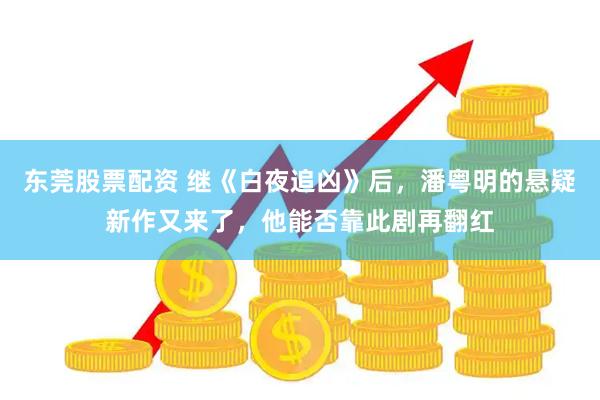 东莞股票配资 继《白夜追凶》后，潘粤明的悬疑新作又来了，他能否靠此剧再翻红